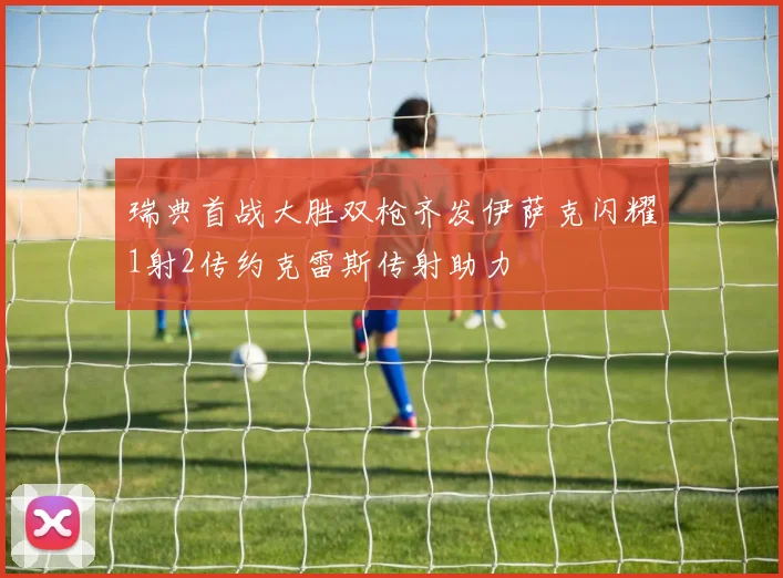 瑞典首战大胜双枪齐发伊萨克闪耀1射2传约克雷斯传射助力