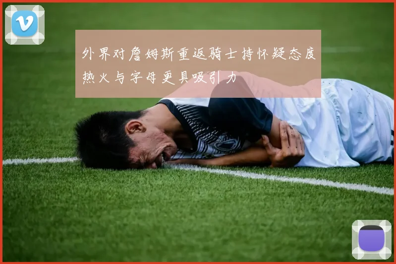 外界对詹姆斯重返骑士持怀疑态度热火与字母更具吸引力