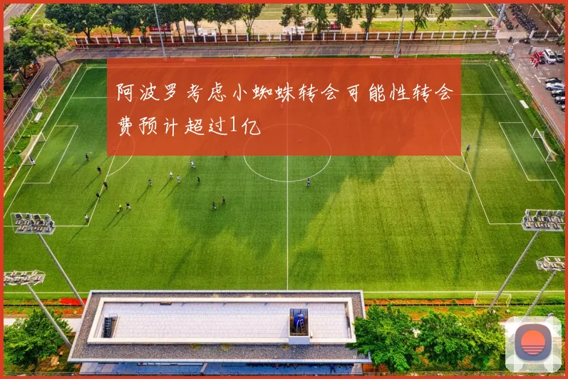 阿波罗考虑小蜘蛛转会可能性转会费预计超过1亿