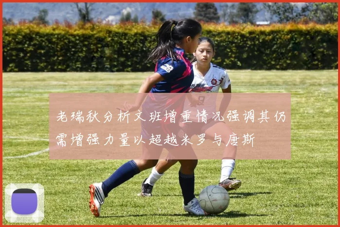 老瑞秋分析文班增重情况强调其仍需增强力量以超越米罗与唐斯
