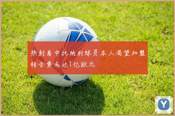 热刺看中托纳利球员本人渴望加盟转会费或达1亿欧元