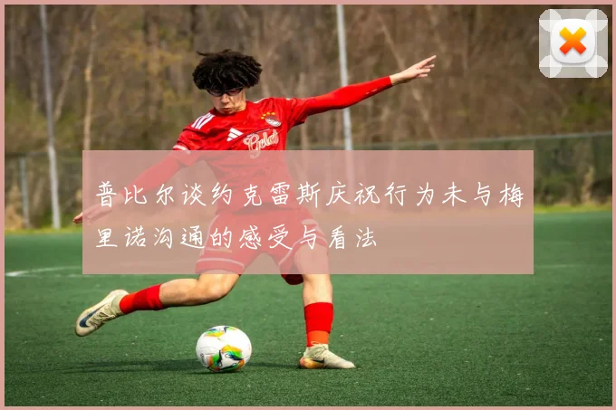 普比尔谈约克雷斯庆祝行为未与梅里诺沟通的感受与看法