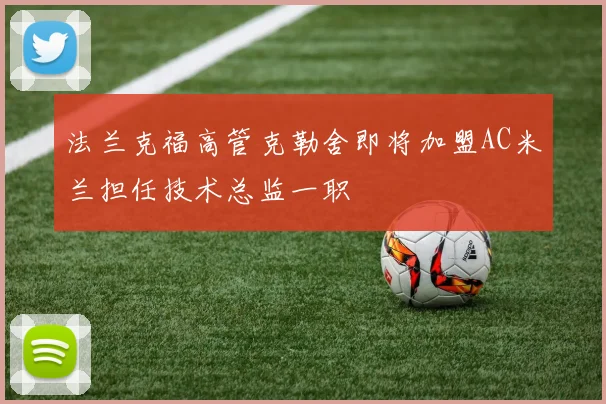 法兰克福高管克勒舍即将加盟AC米兰担任技术总监一职