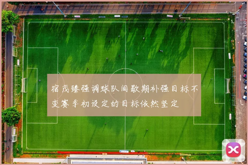 宿茂臻强调球队间歇期补强目标不变赛季初设定的目标依然坚定