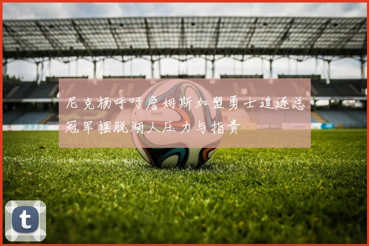 尼克杨呼吁詹姆斯加盟勇士追逐总冠军摆脱湖人压力与指责