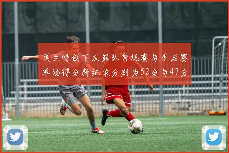 莫兰特创下灰熊队常规赛与季后赛单场得分新纪录分别为52分与47分
