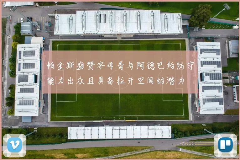 帕金斯盛赞字母哥与阿德巴约防守能力出众且具备拉开空间的潜力