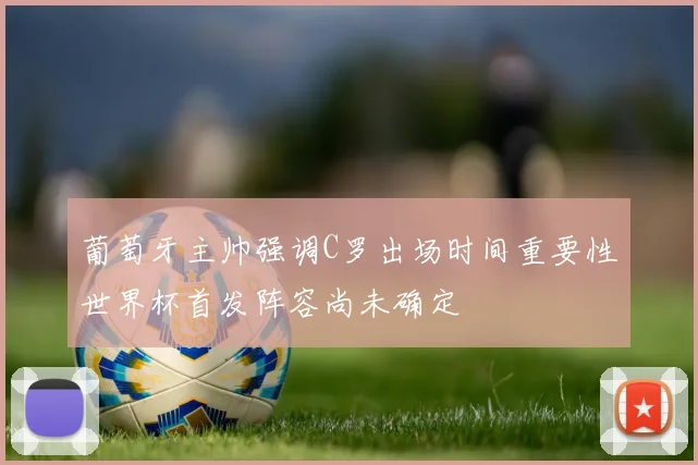 葡萄牙主帅强调C罗出场时间重要性世界杯首发阵容尚未确定
