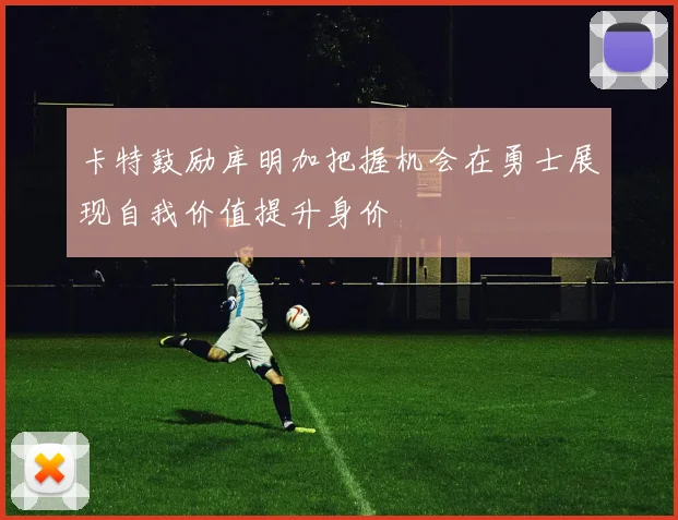 卡特鼓励库明加把握机会在勇士展现自我价值提升身价