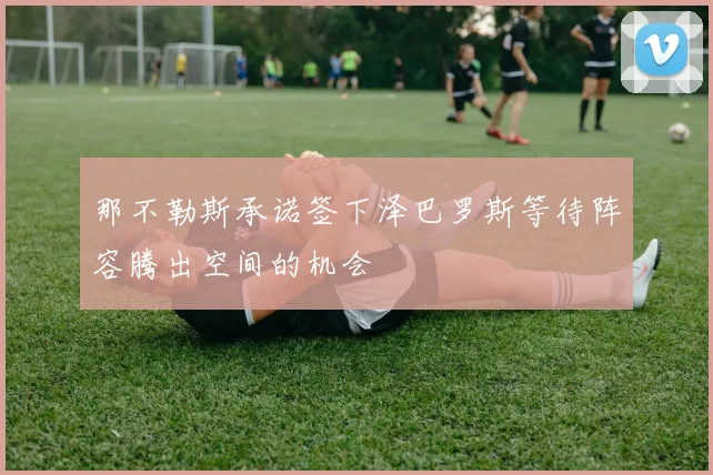 那不勒斯承诺签下泽巴罗斯等待阵容腾出空间的机会