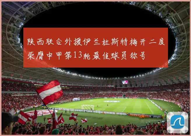 陕西联合外援伊兰杜斯特梅开二度荣膺中甲第13轮最佳球员称号