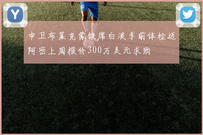 中卫布莱克蒙缺席白浪季前体检迈阿密上周报价300万美元求购