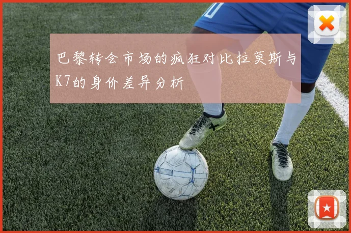 巴黎转会市场的疯狂对比拉莫斯与K7的身价差异分析
