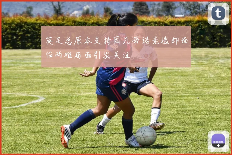 英足总原本支持因凡蒂诺竞选却面临两难局面引发关注