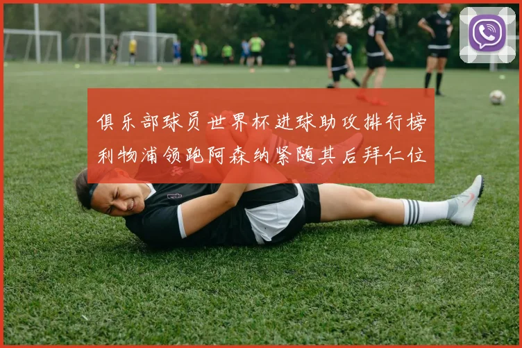俱乐部球员世界杯进球助攻排行榜利物浦领跑阿森纳紧随其后拜仁位列第三
