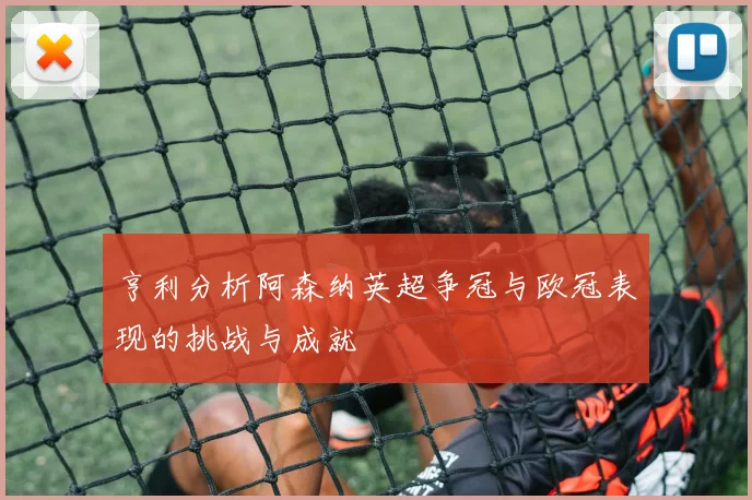 亨利分析阿森纳英超争冠与欧冠表现的挑战与成就