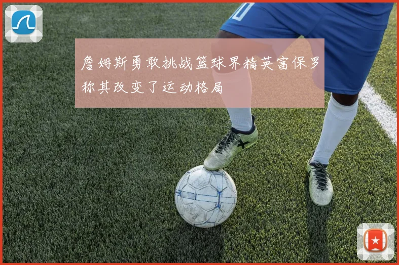 詹姆斯勇敢挑战篮球界精英富保罗称其改变了运动格局