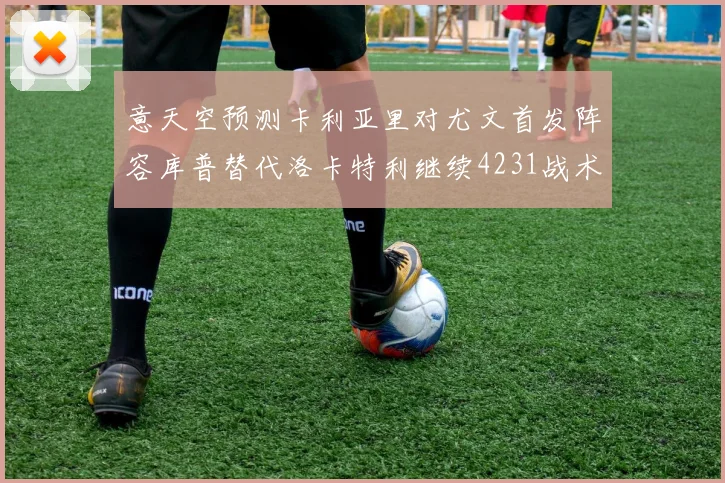 意天空预测卡利亚里对尤文首发阵容库普替代洛卡特利继续4231战术