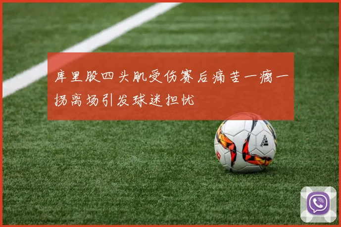 库里股四头肌受伤赛后痛苦一瘸一拐离场引发球迷担忧