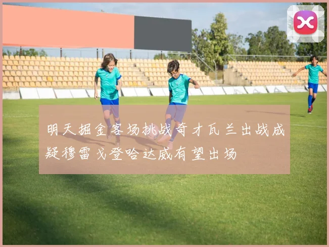 明天掘金客场挑战奇才瓦兰出战成疑穆雷戈登哈达威有望出场