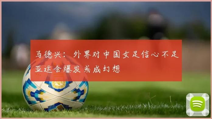 马德兴：外界对中国女足信心不足亚运会爆发或成幻想
