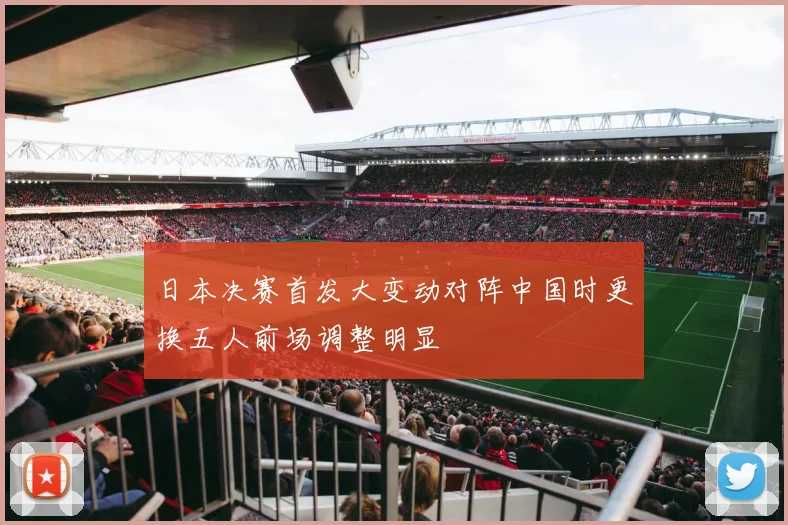 日本决赛首发大变动对阵中国时更换五人前场调整明显