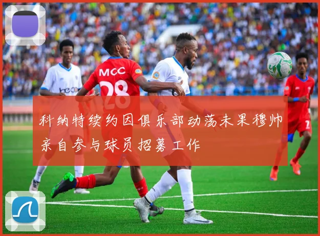 科纳特续约因俱乐部动荡未果穆帅亲自参与球员招募工作