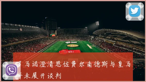 罗马诺澄清恩佐费尔南德斯与皇马并未展开谈判