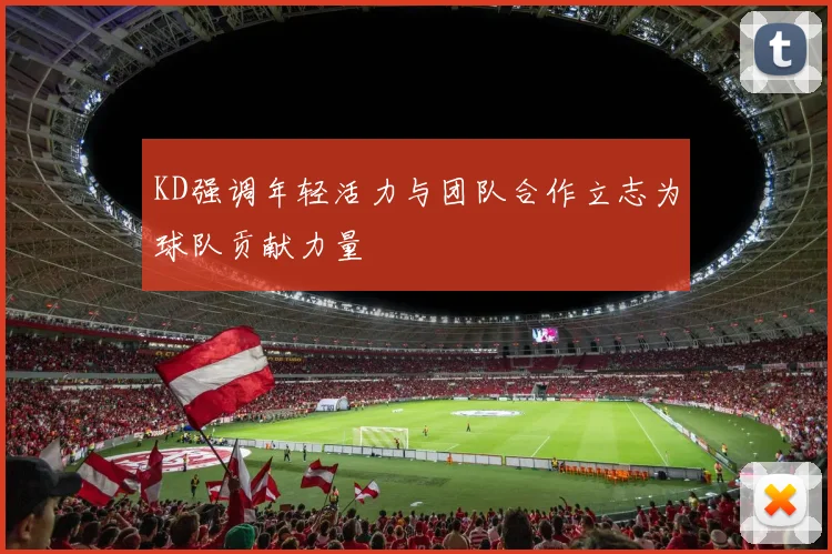 KD强调年轻活力与团队合作立志为球队贡献力量