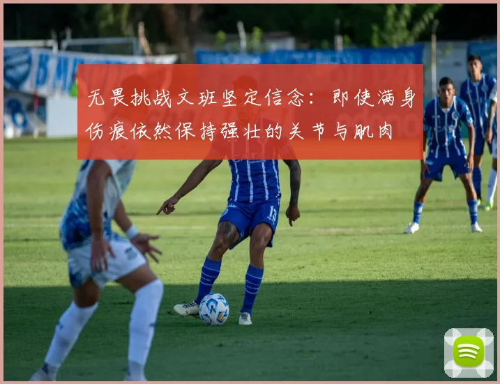 无畏挑战文班坚定信念：即使满身伤痕依然保持强壮的关节与肌肉
