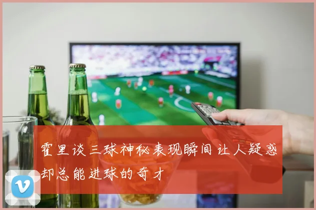 霍里谈三球神秘表现瞬间让人疑惑却总能进球的奇才