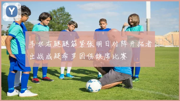 韦尔右腿腿筋紧张明日对阵开拓者出战成疑希罗因伤缺席比赛