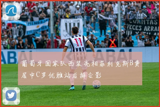 葡萄牙国家队西装亮相菲利克斯B费居中C罗优雅站后排合影