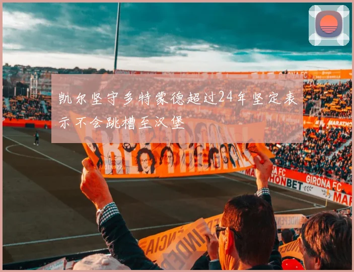 凯尔坚守多特蒙德超过24年坚定表示不会跳槽至汉堡