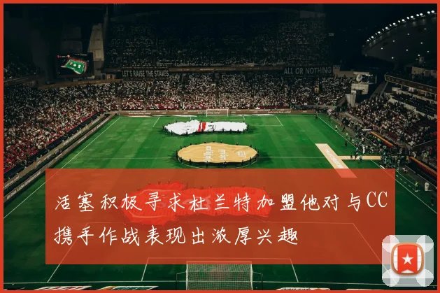 活塞积极寻求杜兰特加盟他对与CC携手作战表现出浓厚兴趣